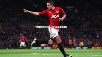 南宫体育：李霄鹏激励武汉队，球场之上无需谦虚