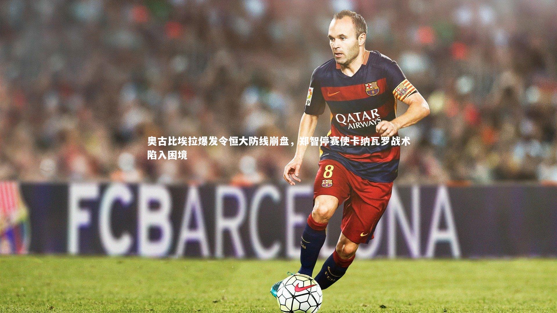 奥古比埃拉爆发令恒大防线崩盘,郑智停赛使卡纳瓦罗战术陷入困境