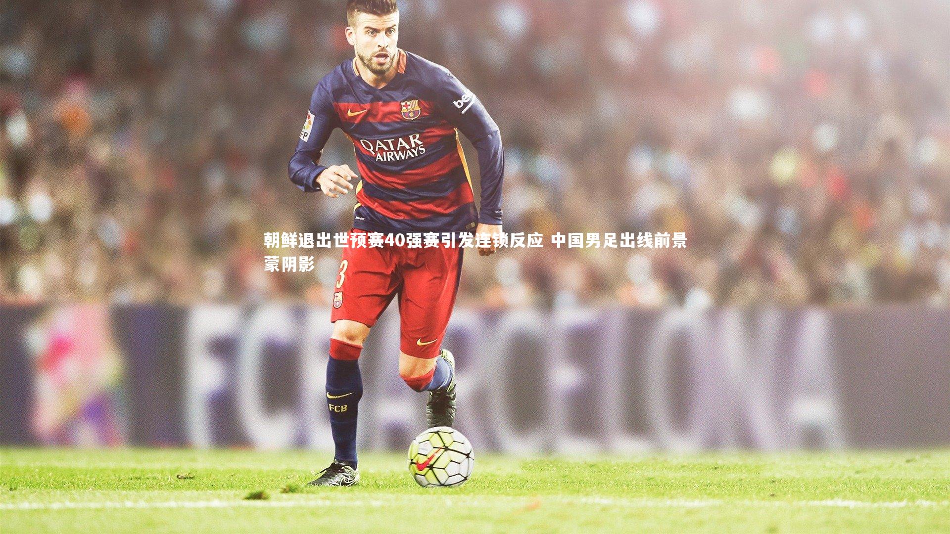 朝鲜退出世预赛40强赛引发连锁反应 中国男足出线前景蒙阴影
