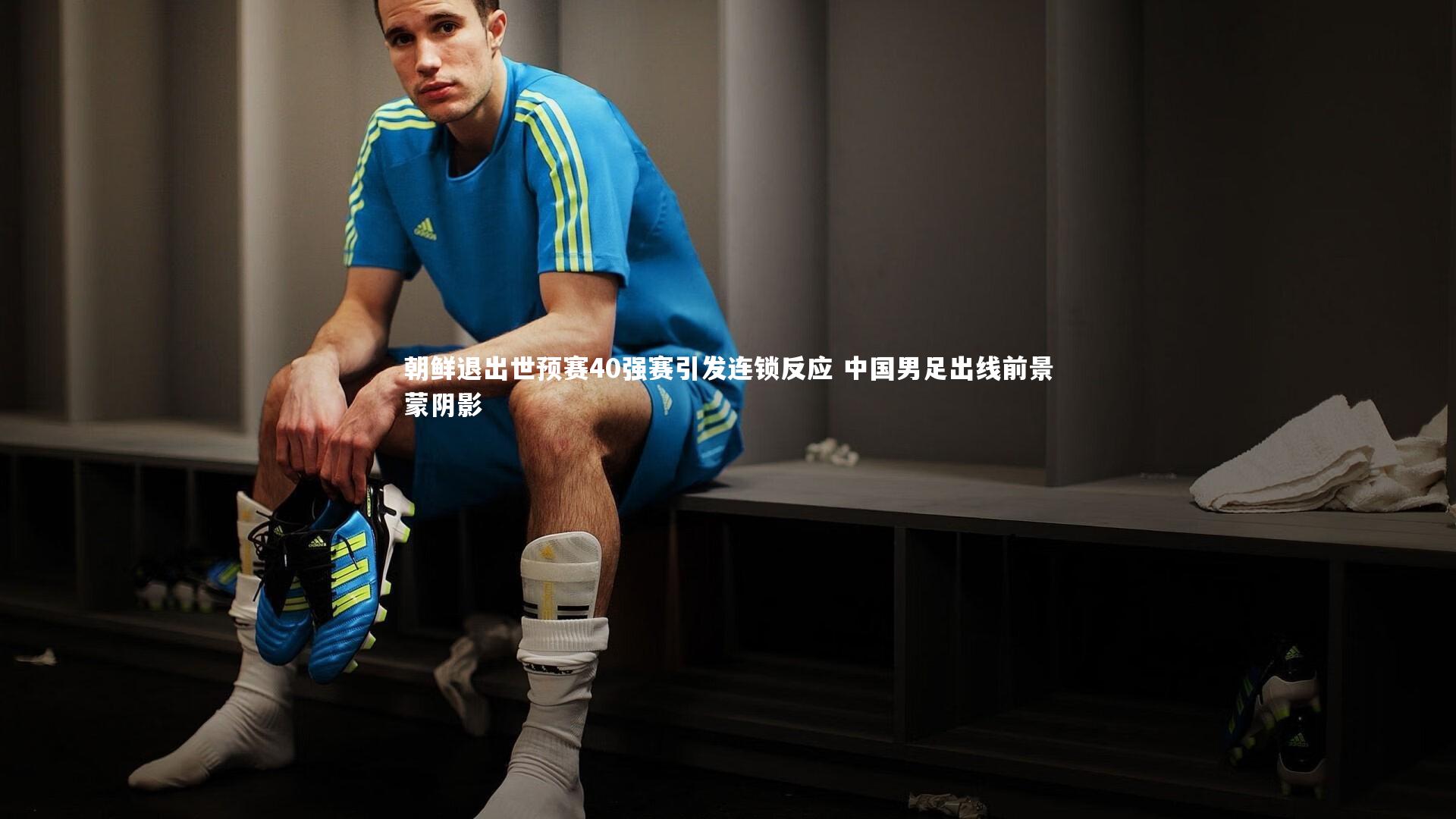 朝鲜退出世预赛40强赛引发连锁反应 中国男足出线前景蒙阴影